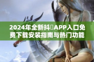 2024年全新抖抈APP入口免費下載安裝指南與熱門功能介紹
