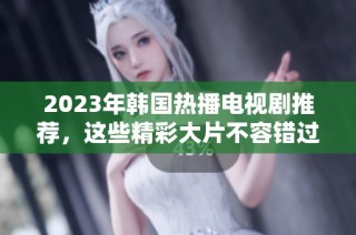 2023年韓國熱播電視劇推薦，這些精彩大片不容錯過！