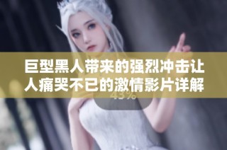 巨型黑人帶來的強(qiáng)烈沖擊讓人痛哭不已的激情影片詳解