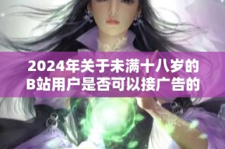 2024年關(guān)于未滿十八歲的B站用戶是否可以接廣告的詳細(xì)解讀