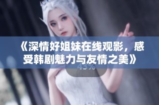 《深情好姐妹在線觀影，感受韓劇魅力與友情之美》