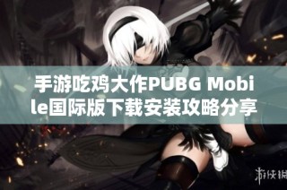 手游吃雞大作PUBG Mobile國(guó)際版下載安裝攻略分享