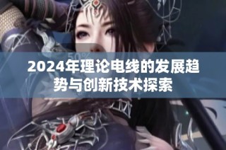 2024年理論電線的發(fā)展趨勢(shì)與創(chuàng)新技術(shù)探索