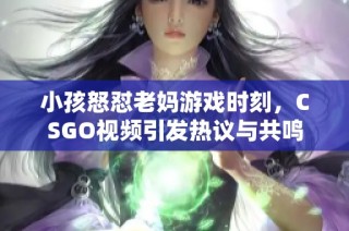 小孩怒懟老媽游戲時刻，CSGO視頻引發(fā)熱議與共鳴