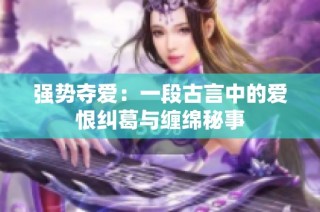 強(qiáng)勢(shì)奪愛：一段古言中的愛恨糾葛與纏綿秘事