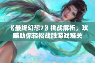 《最終幻想7》挑戰(zhàn)解析，攻略助你輕松戰(zhàn)勝游戲難關(guān)