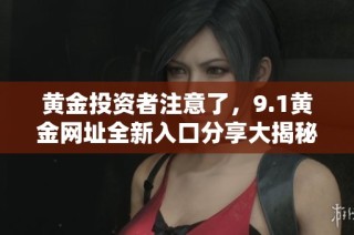 黃金投資者注意了，9.1黃金網(wǎng)址全新入口分享大揭秘與指南