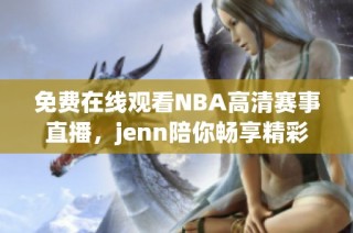 免費(fèi)在線觀看NBA高清賽事直播，jenn陪你暢享精彩比賽