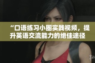 “口語練習(xí)小圈實(shí)踐視頻，提升英語交流能力的絕佳途徑”