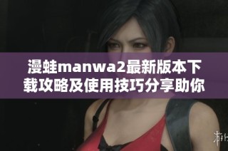 漫蛙manwa2最新版本下載攻略及使用技巧分享助你暢玩游戲