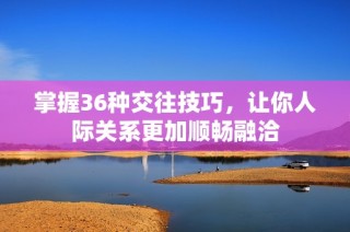 掌握36種交往技巧，讓你人際關(guān)系更加順暢融洽