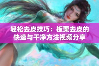 輕松去皮技巧：板栗去皮的快速與干凈方法視頻分享