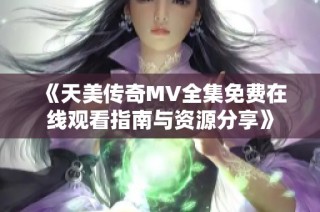 《天美傳奇MV全集免費在線觀看指南與資源分享》