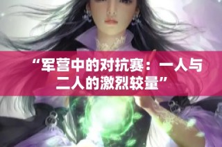 “軍營中的對抗賽：一人與二人的激烈較量”