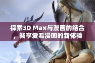 探索3D Max與漫畫的結合，暢享愛看漫畫的新體驗