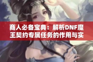 商人必備寶典：解析DNF魔王契約專屬任務(wù)的作用與實戰(zhàn)技巧