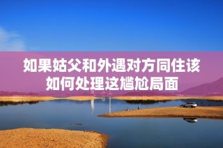 如果姑父和外遇對(duì)方同住該如何處理這尷尬局面