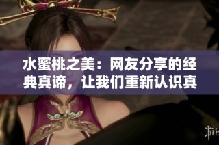 水蜜桃之美：網(wǎng)友分享的經(jīng)典真諦，讓我們重新認(rèn)識真正的美麗所在