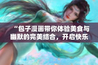 “包子漫畫帶你體驗美食與幽默的完美結(jié)合，開啟快樂視覺旅程”