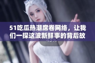 51吃瓜熱潮席卷網(wǎng)絡(luò)，讓我們一探這波新鮮事的背后故事