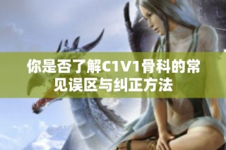 你是否了解C1V1骨科的常見誤區(qū)與糾正方法