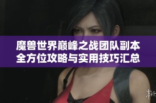 魔獸世界巔峰之戰(zhàn)團(tuán)隊(duì)副本全方位攻略與實(shí)用技巧匯總