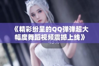 《精彩紛呈的QQ彈彈超大幅度舞蹈視頻震撼上線》