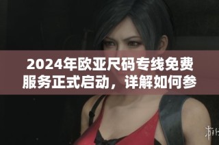 2024年歐亞尺碼專線免費(fèi)服務(wù)正式啟動(dòng)，詳解如何參與