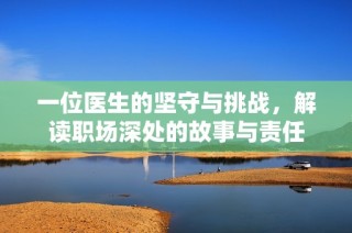 一位醫(yī)生的堅(jiān)守與挑戰(zhàn)，解讀職場(chǎng)深處的故事與責(zé)任