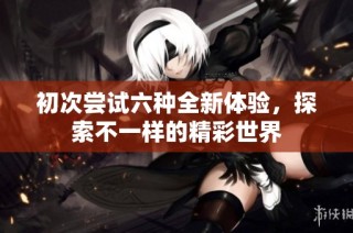 初次嘗試六種全新體驗(yàn)，探索不一樣的精彩世界