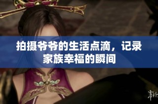 拍攝爺爺?shù)纳铧c(diǎn)滴，記錄家族幸福的瞬間
