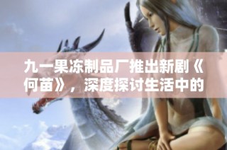 九一果凍制品廠推出新劇《何苗》，深度探討生活中的友情與奮斗