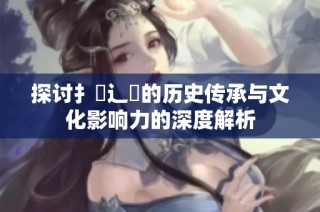 探討扌喿辶畐的歷史傳承與文化影響力的深度解析