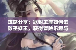 攻略分享：冰封王座如何擊敗巫妖王，獲得冒險(xiǎn)樂趣與獨(dú)特體驗(yàn)