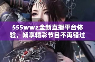 555wwz全新直播平臺體驗，暢享精彩節(jié)目不再錯過