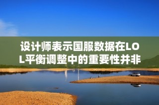 設(shè)計(jì)師表示國(guó)服數(shù)據(jù)在LOL平衡調(diào)整中的重要性并非地區(qū)優(yōu)先