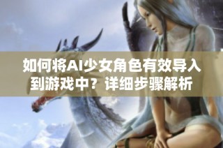 如何將AI少女角色有效導(dǎo)入到游戲中？詳細步驟解析