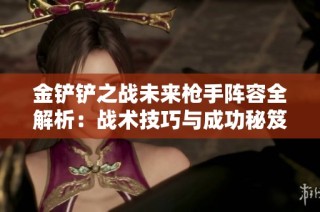 金鏟鏟之戰(zhàn)未來槍手陣容全解析：戰(zhàn)術(shù)技巧與成功秘笈分享