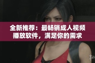 全新推薦：最暢銷成人視頻播放軟件，滿足你的需求