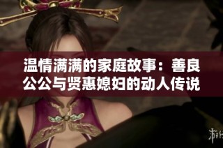 溫情滿滿的家庭故事：善良公公與賢惠媳婦的動(dòng)人傳說(shuō)