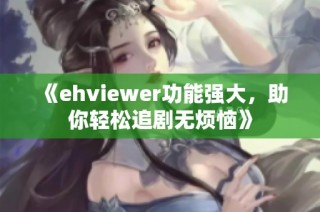 《ehviewer功能強(qiáng)大，助你輕松追劇無煩惱》