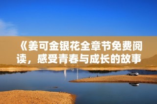 《姜可金銀花全章節(jié)免費(fèi)閱讀，感受青春與成長(zhǎng)的故事》