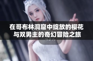 在哥布林洞窟中綻放的櫻花 與雙男主的奇幻冒險(xiǎn)之旅