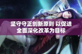 堅(jiān)守守正創(chuàng)新原則 以促進(jìn)全面深化改革為目標(biāo)