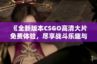 《全新版本CSGO高清大片免費(fèi)體驗(yàn)，盡享戰(zhàn)斗樂趣與熱血刺激》