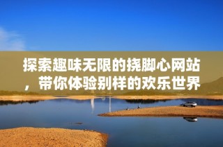 探索趣味無(wú)限的撓腳心網(wǎng)站，帶你體驗(yàn)別樣的歡樂(lè)世界