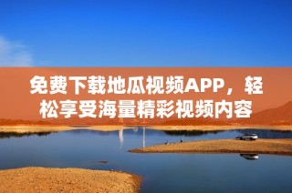 免費(fèi)下載地瓜視頻APP，輕松享受海量精彩視頻內(nèi)容