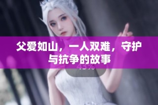 父愛如山，一人雙難，守護與抗爭的故事