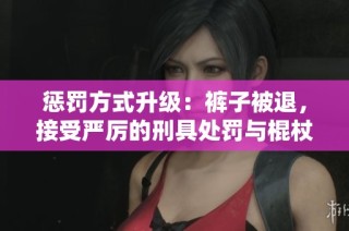 懲罰方式升級(jí)：褲子被退，接受嚴(yán)厲的刑具處罰與棍杖打擊