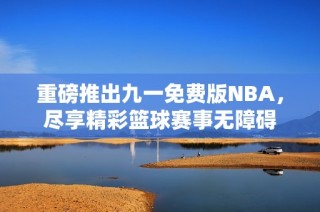 重磅推出九一免費(fèi)版NBA，盡享精彩籃球賽事無(wú)障礙